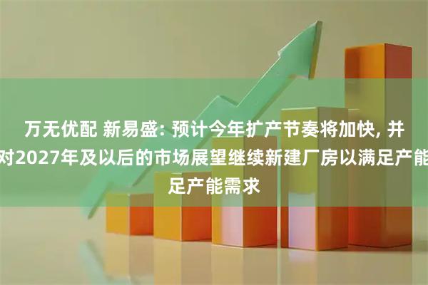 万无优配 新易盛: 预计今年扩产节奏将加快, 并根据对2027年及以后的市场展望继续新建厂房以满足产能需求