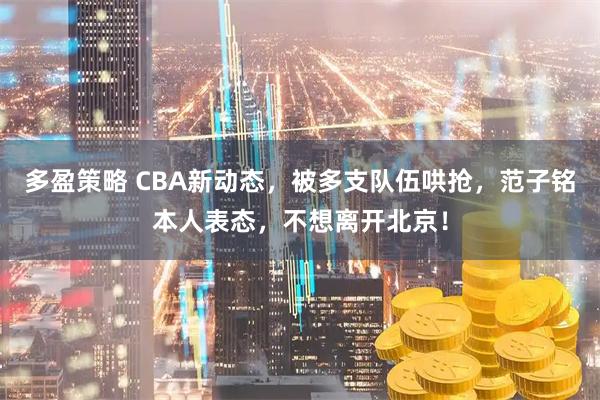 多盈策略 CBA新动态,被多支队伍哄抢,范子铭本人表态,不想离开北京!