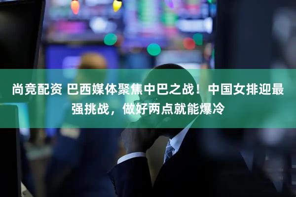 尚竞配资 巴西媒体聚焦中巴之战！中国女排迎最强挑战，做好两点就能爆冷