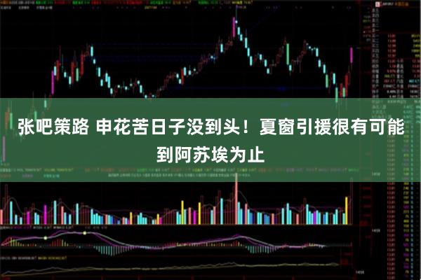 张吧策路 申花苦日子没到头！夏窗引援很有可能到阿苏埃为止