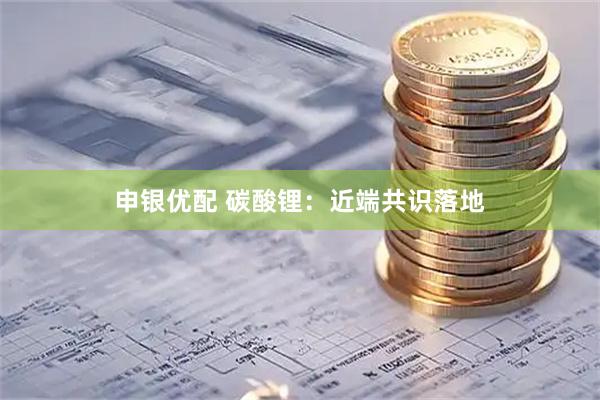 申银优配 碳酸锂:近端共识落地