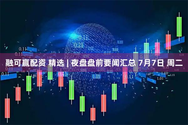 融可赢配资 精选 | 夜盘盘前要闻汇总 7月7日 周二