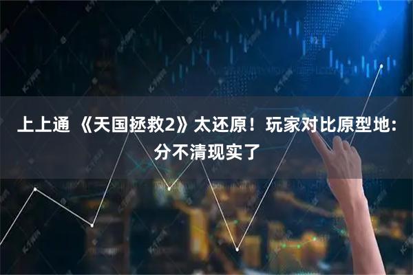 上上通 《天国拯救2》太还原！玩家对比原型地:分不清现实了