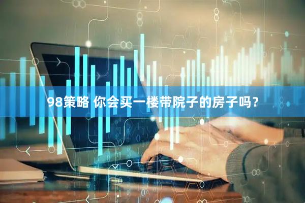 98策略 你会买一楼带院子的房子吗？