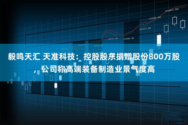 毅鸣天汇 天准科技：控股股东捐赠股份800万股，公司称高端装备制造业景气度高