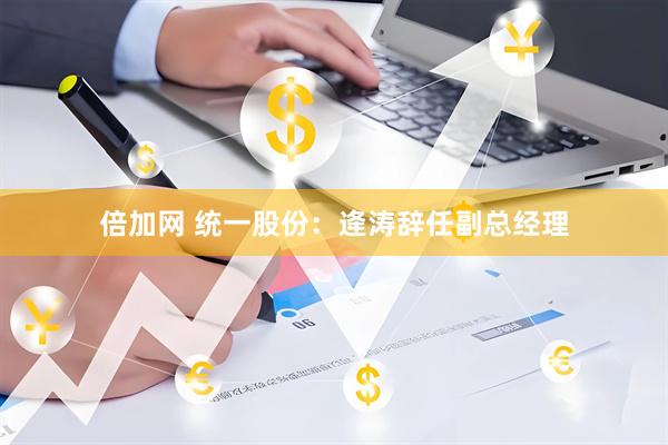 倍加网 统一股份：逄涛辞任副总经理