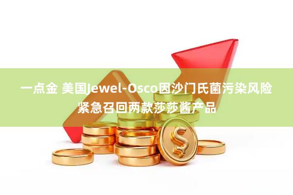 一点金 美国Jewel-Osco因沙门氏菌污染风险紧急召回两款莎莎酱产品