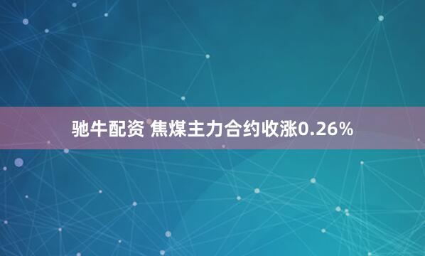 驰牛配资 焦煤主力合约收涨0.26%