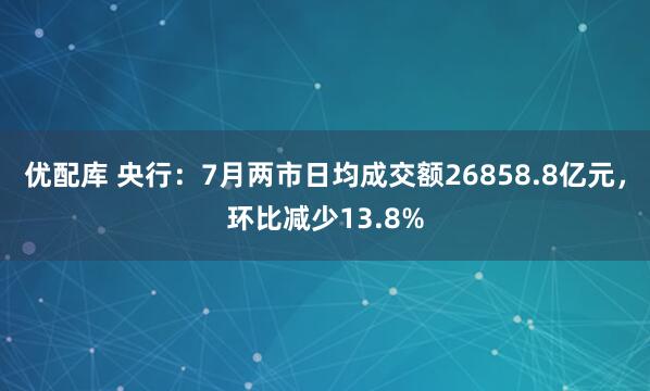 优配库 央行：7月两市日均成交额26858.8亿元，环比减少13.8%