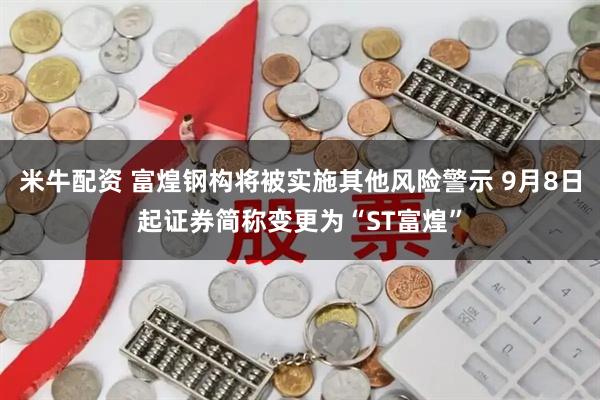 米牛配资 富煌钢构将被实施其他风险警示 9月8日起证券简称变更为“ST富煌”