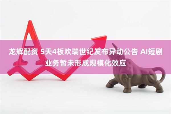 龙辉配资 5天4板欢瑞世纪发布异动公告 AI短剧业务暂未形成规模化效应