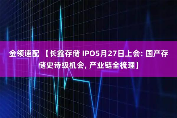 金领速配 【长鑫存储 IPO5月27日上会: 国产存储史诗级机会, 产业链全梳理】